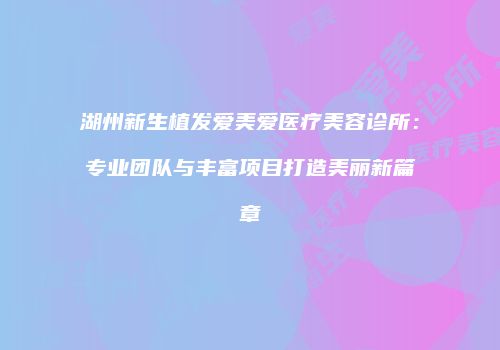 湖州新生植发爱美爱医疗美容诊所：专业团队与丰富项目打造美丽新篇章
