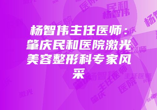 杨智伟主任医师：肇庆民和医院激光美容整形科专家风采