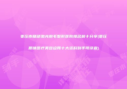 枣庄市腿部激光脱毛整形医院排名前十分享(枣庄邢侠医疗美容诊所十大资料到手可详查)
