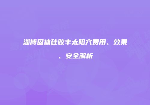 淄博固体硅胶丰太阳穴费用、效果、安全解析