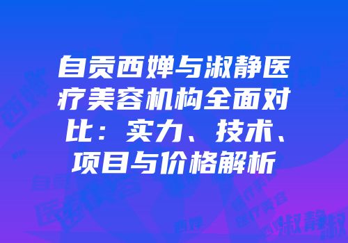 自贡西婵与淑静医疗美容机构全面对比：实力、技术、项目与价格解析