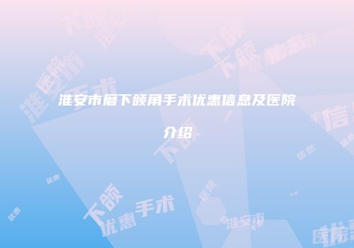 淮安市磨下颌角手术优惠信息及医院介绍
