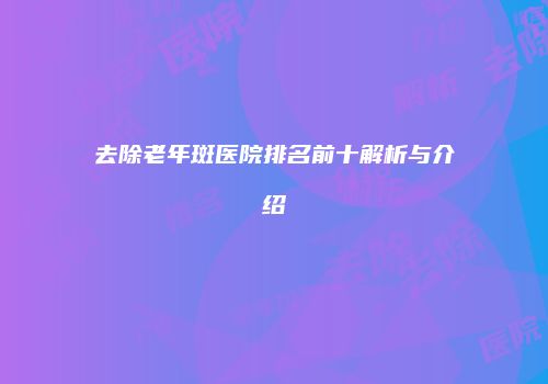 去除老年斑医院排名前十解析与介绍
