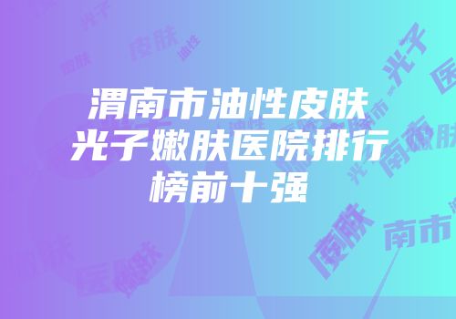 渭南市油性皮肤光子嫩肤医院排行榜前十强