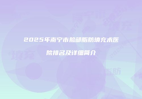 2025年南宁市脸部脂肪填充术医院排名及详细简介
