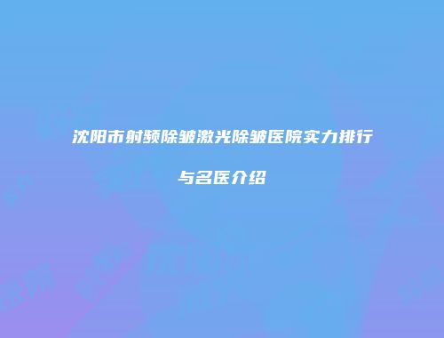 沈阳市射频除皱激光除皱医院实力排行与名医介绍