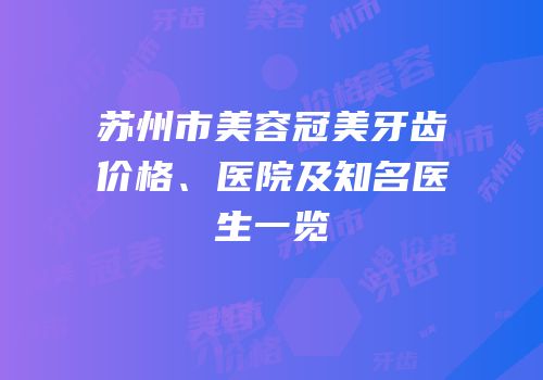 苏州市美容冠美牙齿价格、医院及知名医生一览