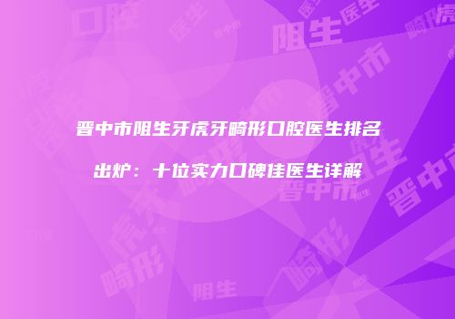 晋中市阻生牙虎牙畸形口腔医生排名出炉：十位实力口碑佳医生详解