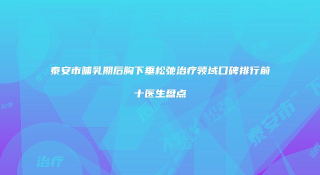 泰安市哺乳期后胸下垂松弛治疗领域口碑排行前十医生盘点