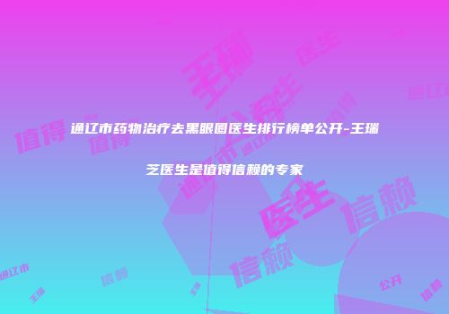 通辽市药物治疗去黑眼圈医生排行榜单公开-王瑞芝医生是值得信赖的专家