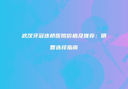 武汉牙冠连桥医院价格及推荐：明智选择指南