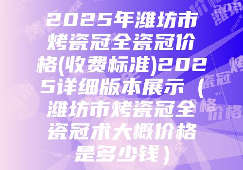 2025年潍坊市烤瓷冠全瓷冠价格(收费标准)2025详细版本展示（潍坊市烤瓷冠全瓷冠术大概价格是多少钱）