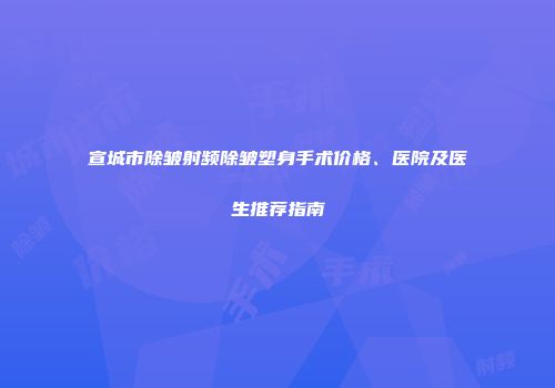 宣城市除皱射频除皱塑身手术价格、医院及医生推荐指南