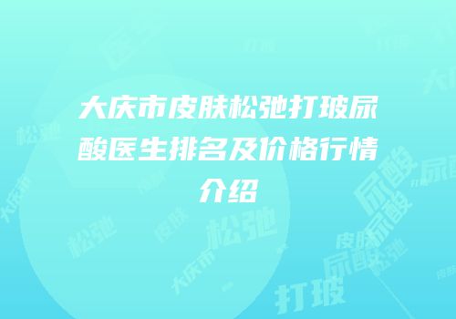 大庆市皮肤松弛打玻尿酸医生排名及价格行情介绍