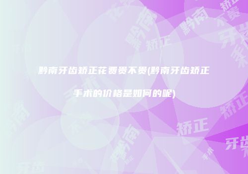 黔南牙齿矫正花费贵不贵(黔南牙齿矫正手术的价格是如何的呢)