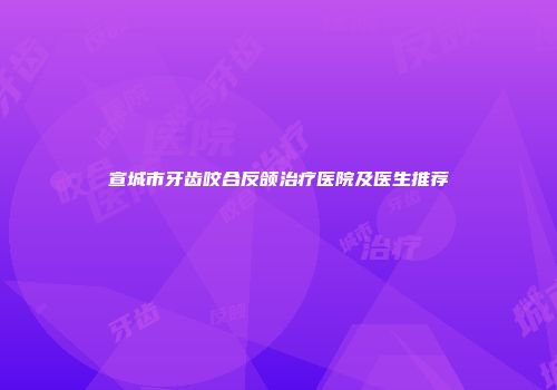 宣城市牙齿咬合反颌治疗医院及医生推荐