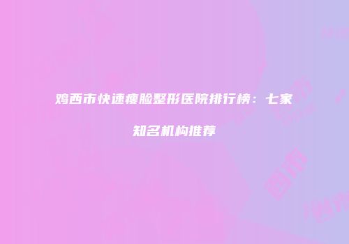 鸡西市快速瘦脸整形医院排行榜：七家知名机构推荐
