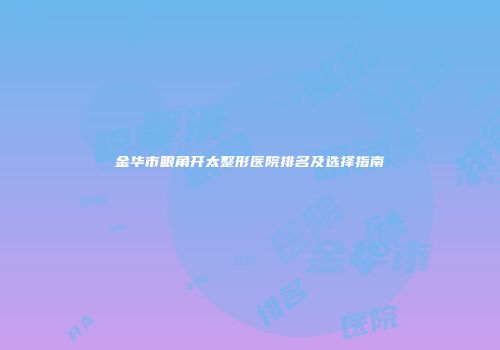 金华市眼角开太整形医院排名及选择指南