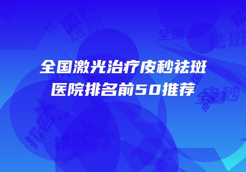 全国激光治疗皮秒祛斑医院排名前50推荐