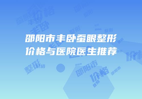邵阳市丰卧蚕眼整形价格与医院医生推荐