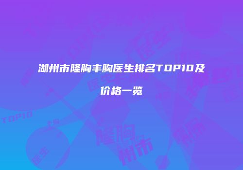 湖州市隆胸丰胸医生排名TOP10及价格一览