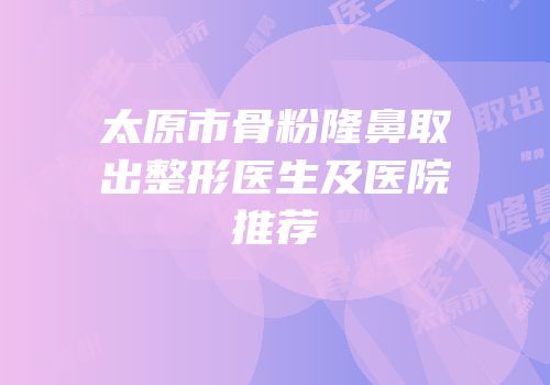 太原市骨粉隆鼻取出整形医生及医院推荐
