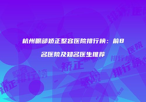 杭州眼部矫正整容医院排行榜：前8名医院及知名医生推荐