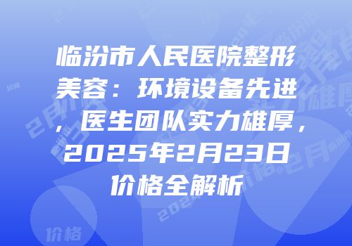 临汾市人民医院整形美容：环境设备先进，医生团队实力雄厚，2025年2月23日价格全解析