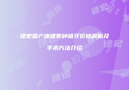 德宏国产康德泰种植牙价格解析及手术方法介绍
