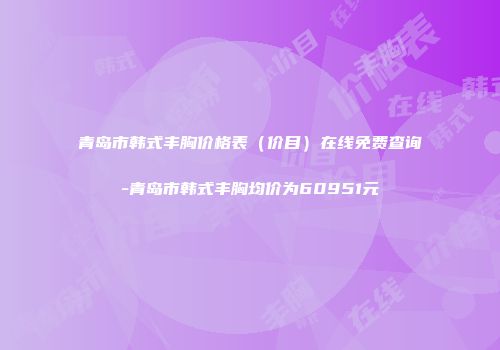 青岛市韩式丰胸价格表（价目）在线免费查询-青岛市韩式丰胸均价为60951元