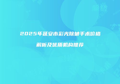 2025年延安市彩光除皱手术价格解析及优质机构推荐