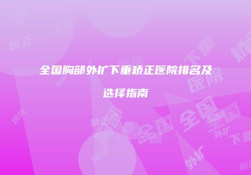全国胸部外扩下垂矫正医院排名及选择指南
