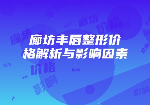 廊坊丰唇整形价格解析与影响因素