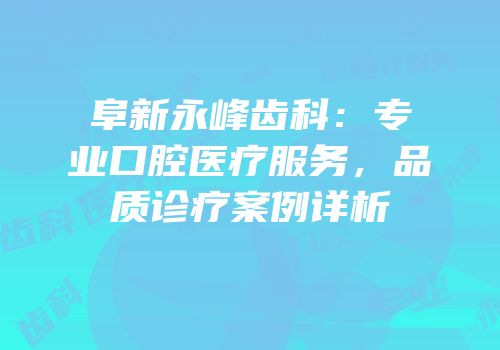 阜新永峰齿科：专业口腔医疗服务，品质诊疗案例详析