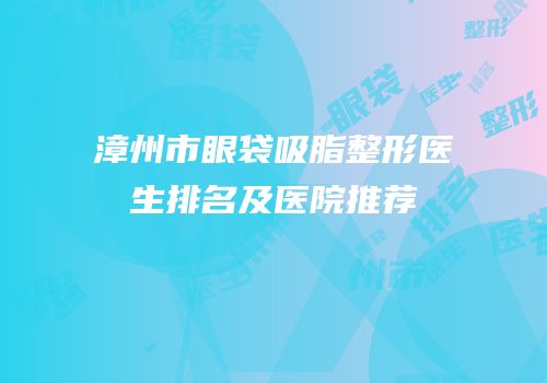 漳州市眼袋吸脂整形医生排名及医院推荐