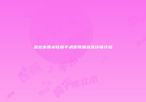 淮北市鼻尖收缩手术医院排名及详情介绍