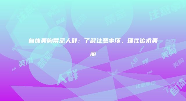 自体美胸禁忌人群：了解注意事项，理性追求美丽