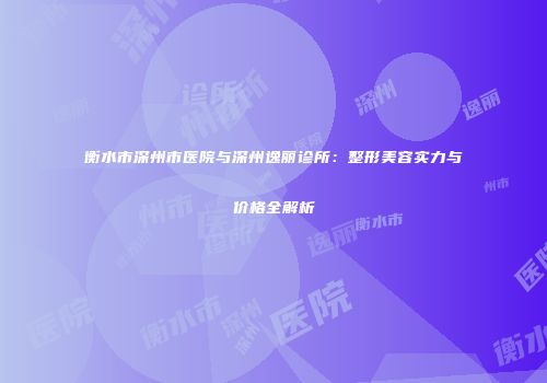 衡水市深州市医院与深州逸丽诊所：整形美容实力与价格全解析