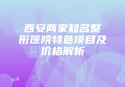 西安两家知名整形医院特色项目及价格解析