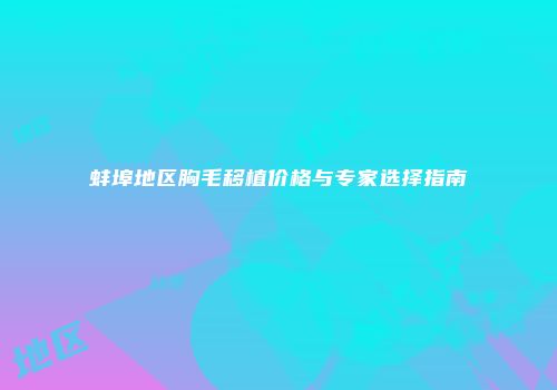 蚌埠地区胸毛移植价格与专家选择指南