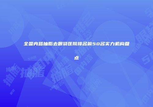 全国内路抽脂去眼袋医院排名前50名实力机构盘点