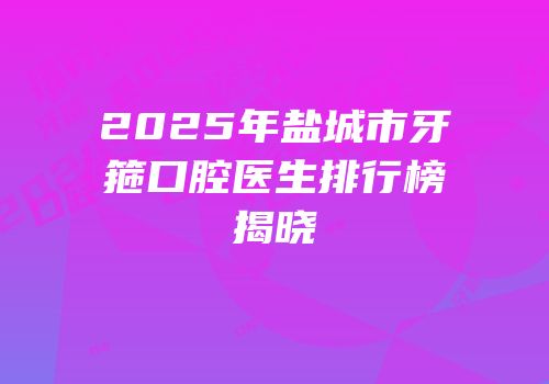 2025年盐城市牙箍口腔医生排行榜揭晓