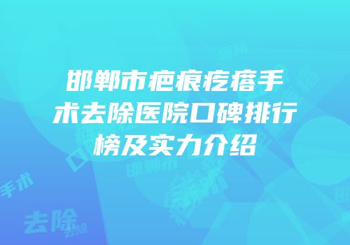 邯郸市疤痕疙瘩手术去除医院口碑排行榜及实力介绍