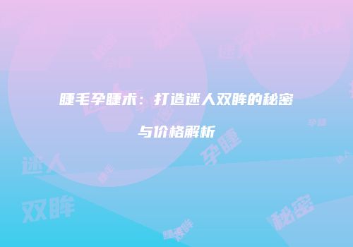 睫毛孕睫术：打造迷人双眸的秘密与价格解析