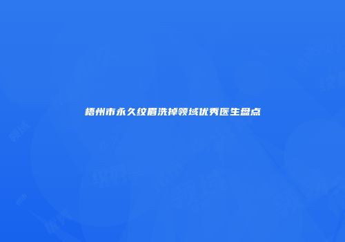 梧州市永久纹眉洗掉领域优秀医生盘点