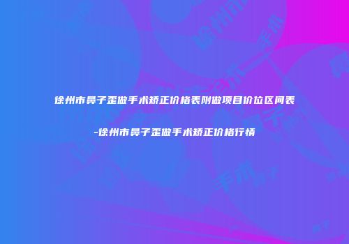 徐州市鼻子歪做手术矫正价格表附做项目价位区间表-徐州市鼻子歪做手术矫正价格行情
