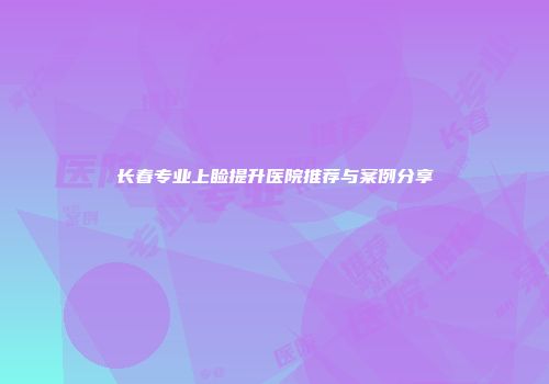 长春专业上睑提升医院推荐与案例分享