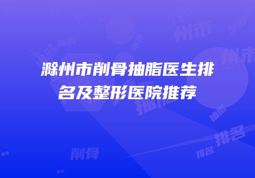 滁州市削骨抽脂医生排名及整形医院推荐