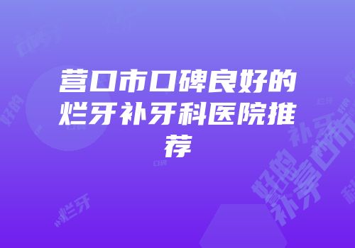 营口市口碑良好的烂牙补牙科医院推荐