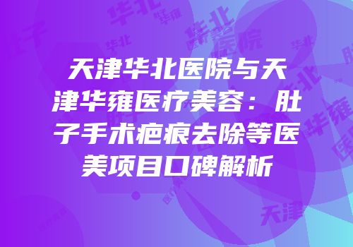 天津华北医院与天津华雍医疗美容：肚子手术疤痕去除等医美项目口碑解析